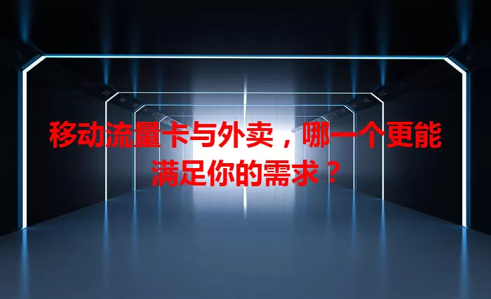 移动流量卡与外卖，哪一个更能满足你的需求？