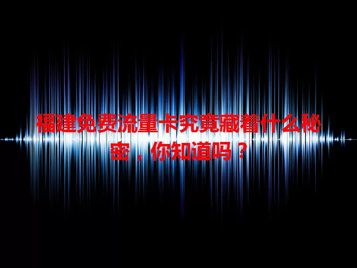 福建免费流量卡究竟藏着什么秘密，你知道吗？