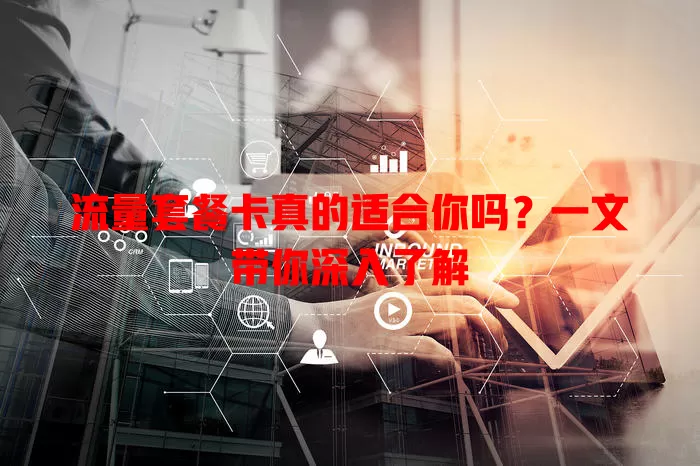 流量套餐卡真的适合你吗？一文带你深入了解