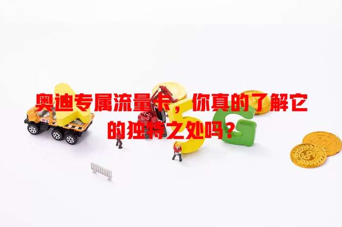 奥迪专属流量卡，你真的了解它的独特之处吗？