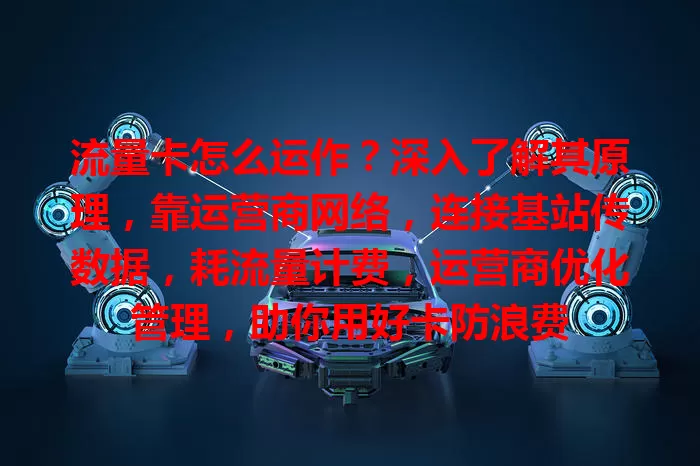 流量卡怎么运作？深入了解其原理，靠运营商网络，连接基站传数据，耗流量计费，运营商优化管理，助你用好卡防浪费