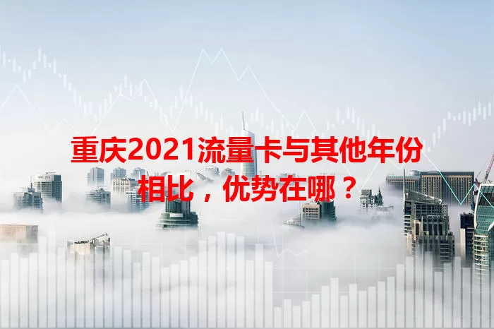 重庆2021流量卡与其他年份相比，优势在哪？