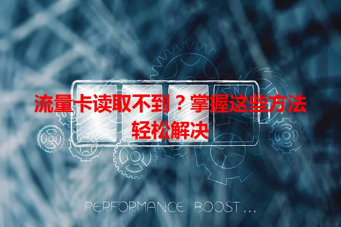 流量卡读取不到？掌握这些方法轻松解决
