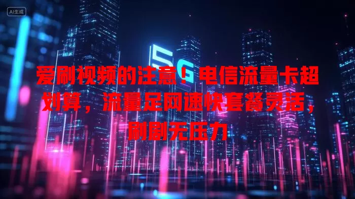 爱刷视频的注意！电信流量卡超划算，流量足网速快套餐灵活，刷剧无压力