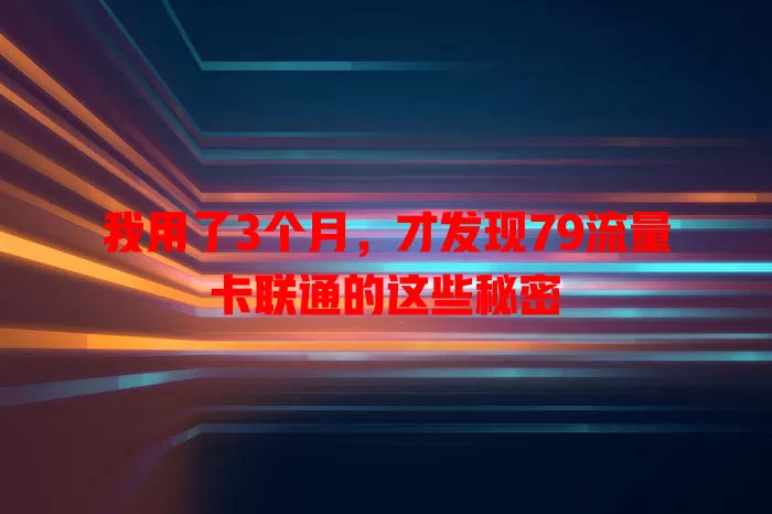 我用了3个月，才发现79流量卡联通的这些秘密