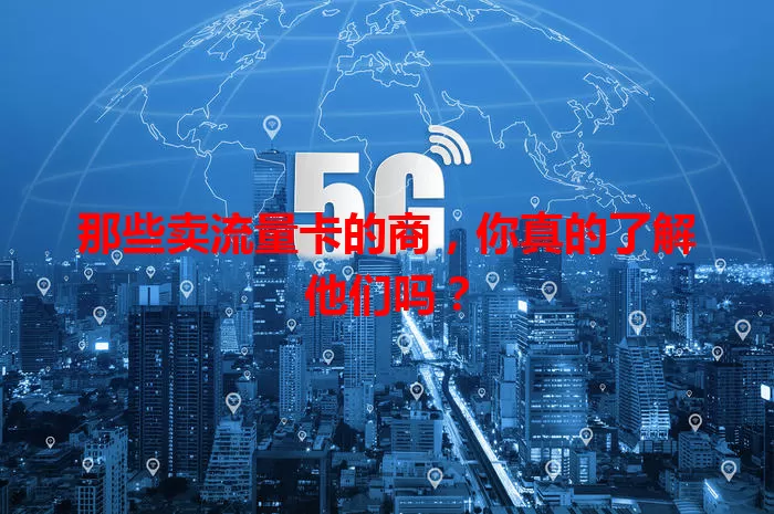 那些卖流量卡的商，你真的了解他们吗？