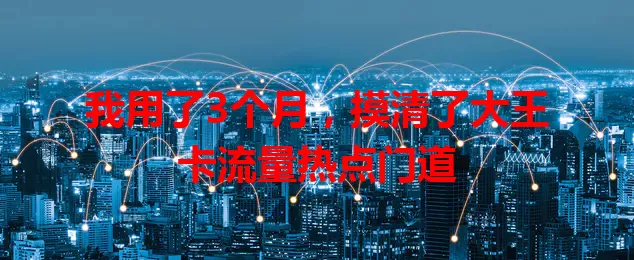 我用了3个月，摸清了大王卡流量热点门道