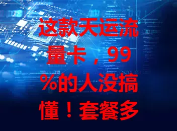 这款天运流量卡，99%的人没搞懂！套餐多样，覆盖广，用时有细节要注意，快深入了解选适合的套餐，发挥优势享便利惊喜