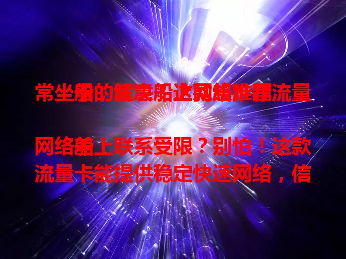 常坐船的注意！这款超推荐流量卡，解决船上网络难题

船上网络差，联系受限？别怕！这款流量卡能提供稳定快速网络，信号覆盖广，流量足，网速稳。有了它，海上之旅更精彩，赶紧入手开启便捷网络生活