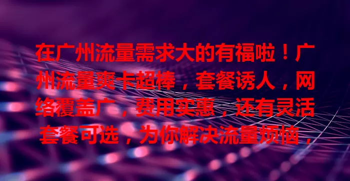 在广州流量需求大的有福啦！广州流量爽卡超棒，套餐诱人，网络覆盖广，费用实惠，还有灵活套餐可选，为你解决流量烦恼，快来试试！