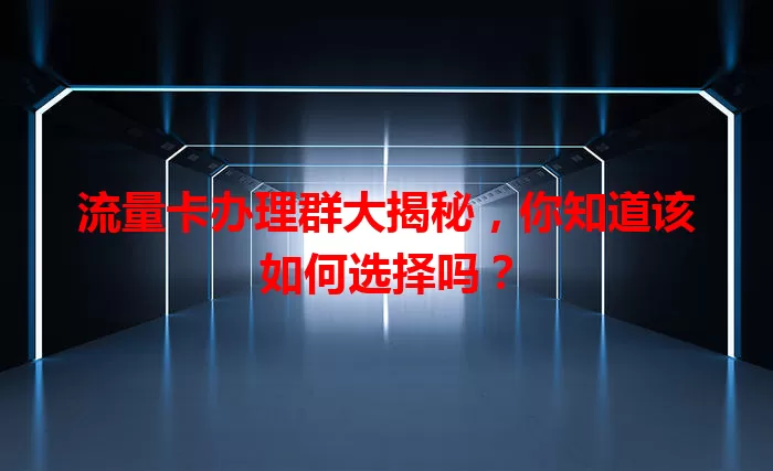 流量卡办理群大揭秘，你知道该如何选择吗？