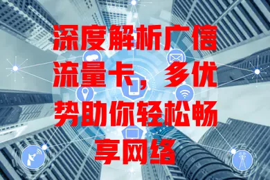 深度解析广信流量卡，多优势助你轻松畅享网络