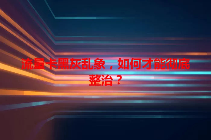流量卡黑灰乱象，如何才能彻底整治？