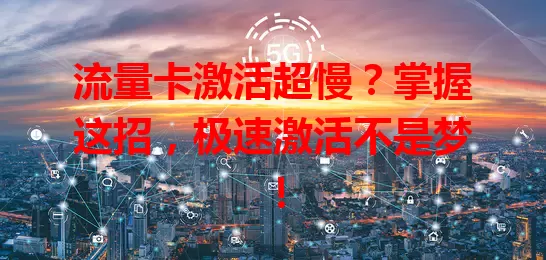 流量卡激活超慢？掌握这招，极速激活不是梦！