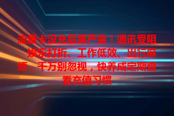 流量卡没充后果严重！通讯受阻、娱乐打折、工作低效、出行麻烦，千万别忽视，快养成定期查看充值习惯