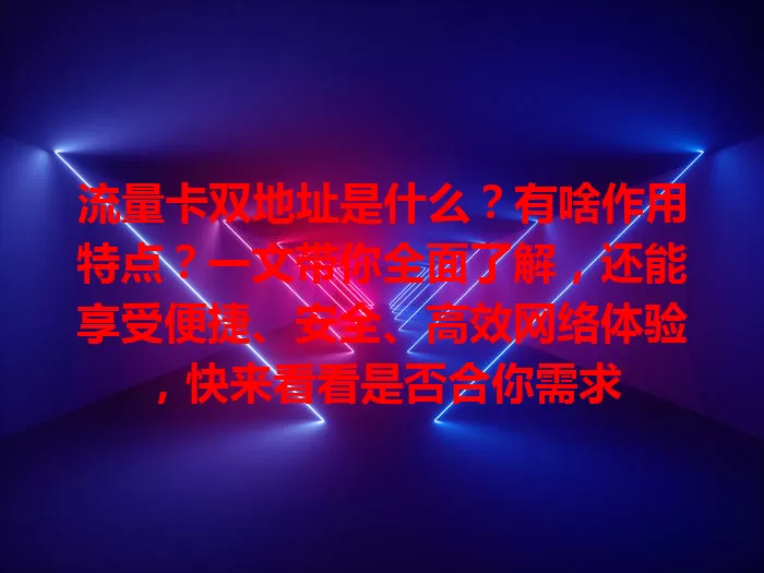 流量卡双地址是什么？有啥作用特点？一文带你全面了解，还能享受便捷、安全、高效网络体验，快来看看是否合你需求
