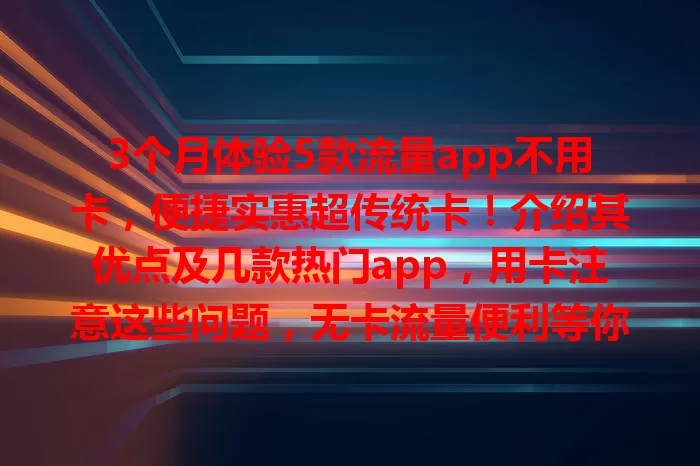 3个月体验5款流量app不用卡，便捷实惠超传统卡！介绍其优点及几款热门app，用卡注意这些问题，无卡流量便利等你来享！