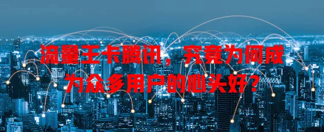 流量王卡腾讯，究竟为何成为众多用户的心头好？