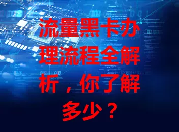 流量黑卡办理流程全解析，你了解多少？