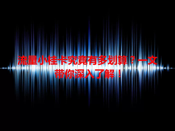 流量小桂卡究竟有多划算？一文带你深入了解！