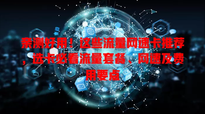 亲测好用！这些流量网速卡推荐，选卡必看流量套餐、网速及费用要点