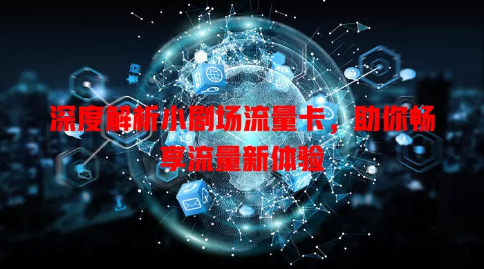 深度解析小剧场流量卡，助你畅享流量新体验