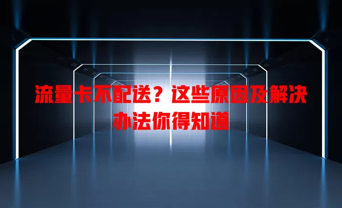 流量卡不配送？这些原因及解决办法你得知道