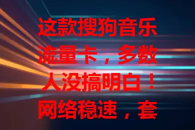 这款搜狗音乐流量卡，多数人没搞明白！网络稳速，套餐合理，资源丰富还有独家福利，音乐爱好者别错过！