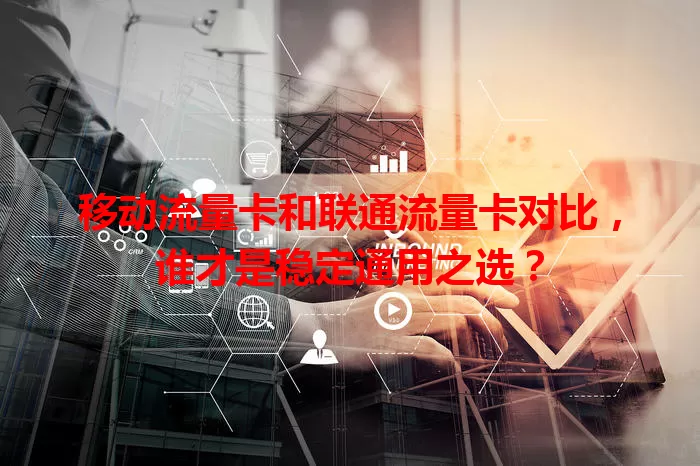 移动流量卡和联通流量卡对比，谁才是稳定通用之选？
