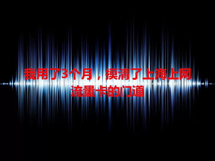 我用了3个月，摸清了上海上网流量卡的门道
