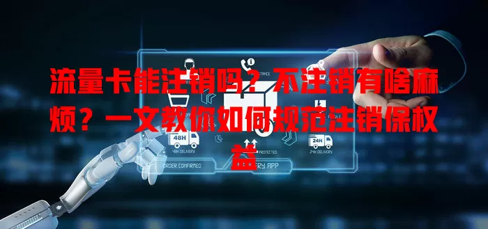 流量卡能注销吗？不注销有啥麻烦？一文教你如何规范注销保权益