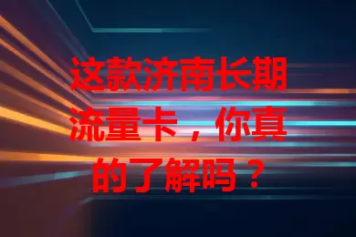 这款济南长期流量卡，你真的了解吗？