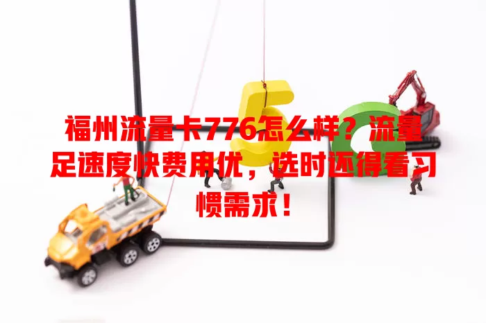 福州流量卡776怎么样？流量足速度快费用优，选时还得看习惯需求！