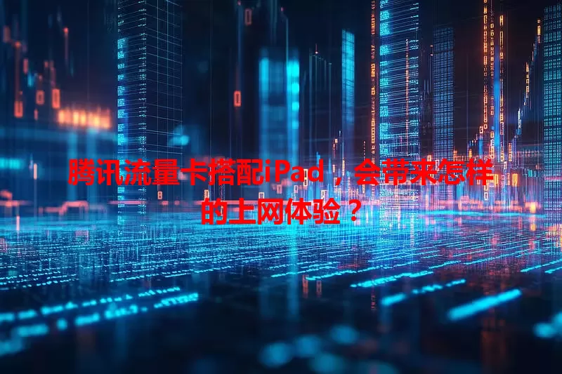 腾讯流量卡搭配iPad，会带来怎样的上网体验？