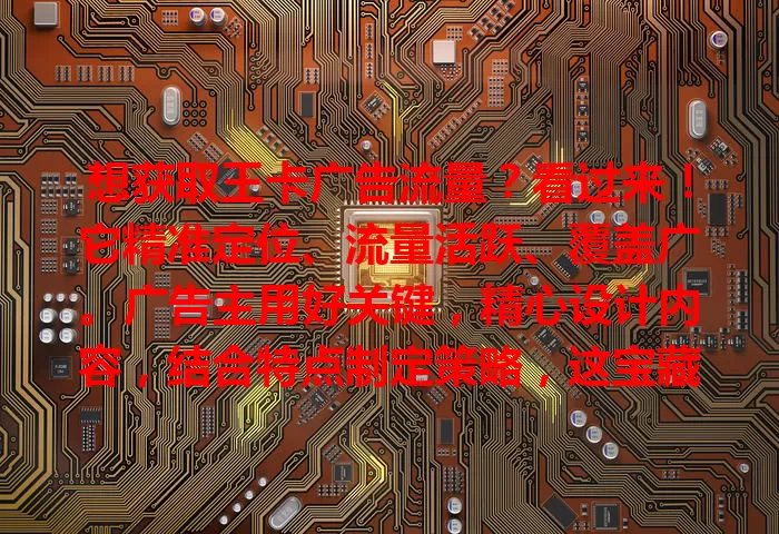 想获取王卡广告流量？看过来！它精准定位、流量活跃、覆盖广。广告主用好关键，精心设计内容，结合特点制定策略，这宝藏流量助你业务突破，快重视把握！