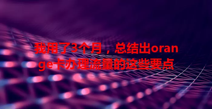 我用了3个月，总结出orange卡办理流量的这些要点