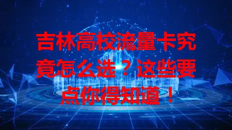 吉林高校流量卡究竟怎么选？这些要点你得知道！