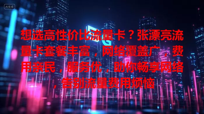 想选高性价比流量卡？张漂亮流量卡套餐丰富，网络覆盖广，费用亲民，服务优，助你畅享网络，告别流量费用烦恼