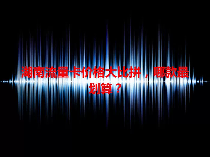 湖南流量卡价格大比拼，哪款最划算？