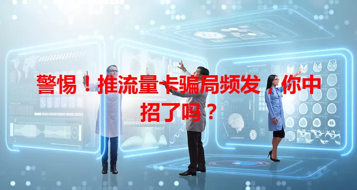 警惕！推流量卡骗局频发，你中招了吗？