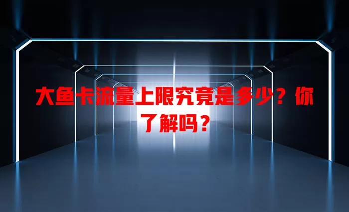 大鱼卡流量上限究竟是多少？你了解吗？