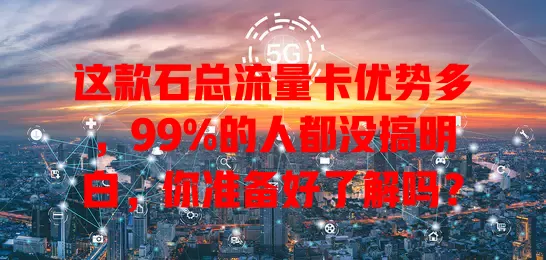 这款石总流量卡优势多，99%的人都没搞明白，你准备好了解吗？