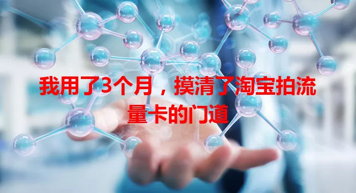 我用了3个月，摸清了淘宝拍流量卡的门道