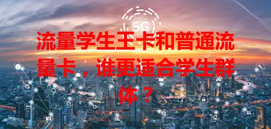 流量学生王卡和普通流量卡，谁更适合学生群体？