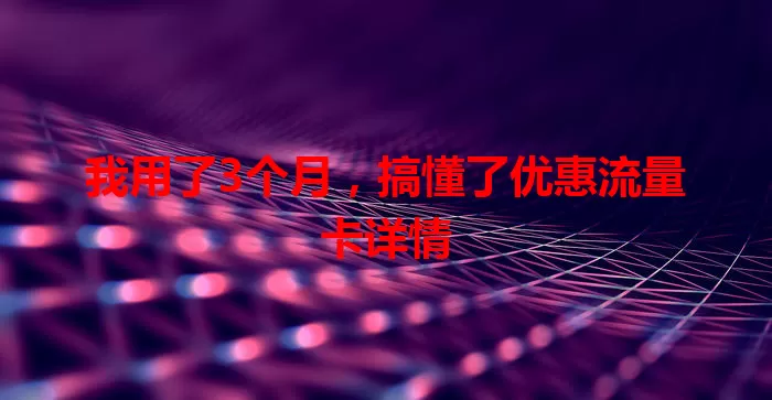 我用了3个月，搞懂了优惠流量卡详情