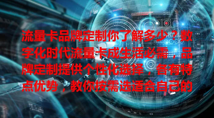 流量卡品牌定制你了解多少？数字化时代流量卡成生活必需，品牌定制提供个性化选择，各有特点优势，教你按需选适合自己的流量卡品牌，享优质网络服务