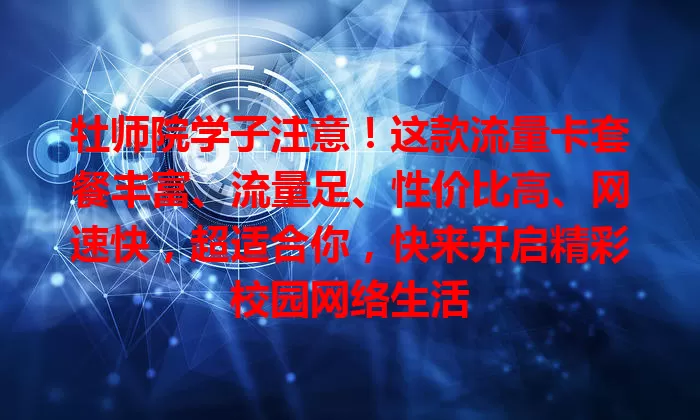 牡师院学子注意！这款流量卡套餐丰富、流量足、性价比高、网速快，超适合你，快来开启精彩校园网络生活