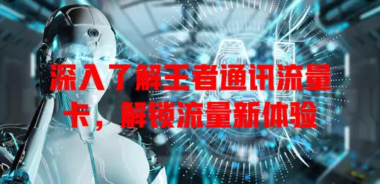 深入了解王者通讯流量卡，解锁流量新体验