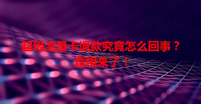 超级流量卡退款究竟怎么回事？真相来了！