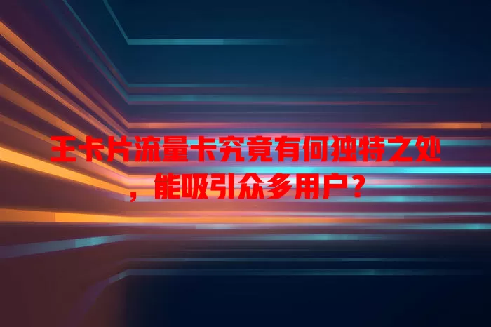 王卡片流量卡究竟有何独特之处，能吸引众多用户？